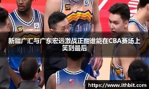 新疆广汇与广东宏远激战正酣谁能在CBA赛场上笑到最后
