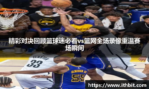 精彩对决回顾篮球迷必看vs篮网全场录像重温赛场瞬间