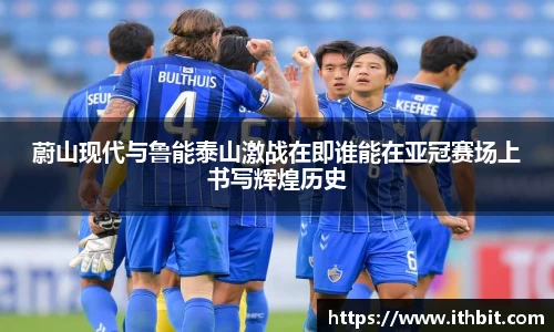 蔚山现代与鲁能泰山激战在即谁能在亚冠赛场上书写辉煌历史