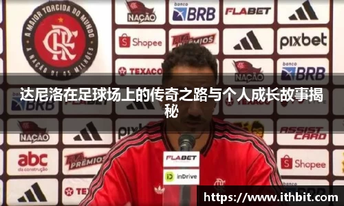 达尼洛在足球场上的传奇之路与个人成长故事揭秘